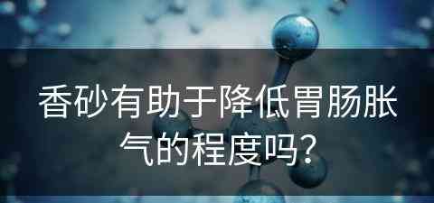 香砂有助于降低胃肠胀气的程度吗？